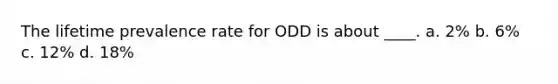 The lifetime prevalence rate for ODD is about ____. a. 2% b. 6% c. 12% d. 18%