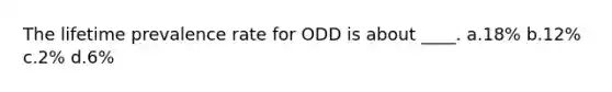 The lifetime prevalence rate for ODD is about ____. a.18% b.12% c.2% d.6%