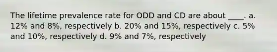 The lifetime prevalence rate for ODD and CD are about ____. a. 12% and 8%, respectively b. 20% and 15%, respectively c. 5% and 10%, respectively d. 9% and 7%, respectively