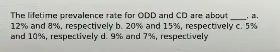 The lifetime prevalence rate for ODD and CD are about ____. a. 12% and 8%, respectively b. 20% and 15%, respectively c. 5% and 10%, respectively d. 9% and 7%, respectively