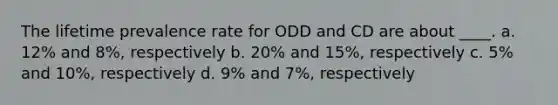 The lifetime prevalence rate for ODD and CD are about ____. a. 12% and 8%, respectively b. 20% and 15%, respectively c. 5% and 10%, respectively d. 9% and 7%, respectively