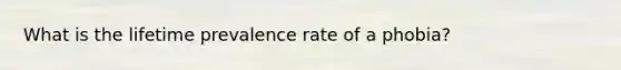 What is the lifetime prevalence rate of a phobia?