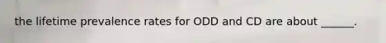 the lifetime prevalence rates for ODD and CD are about ______.