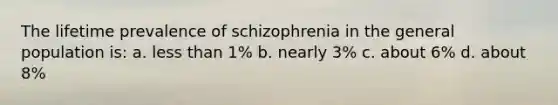 The lifetime prevalence of schizophrenia in the general population is: a. less than 1% b. nearly 3% c. about 6% d. about 8%