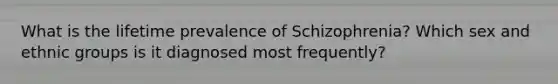 What is the lifetime prevalence of Schizophrenia? Which sex and ethnic groups is it diagnosed most frequently?