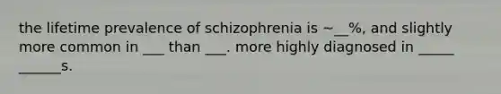 the lifetime prevalence of schizophrenia is ~__%, and slightly more common in ___ than ___. more highly diagnosed in _____ ______s.