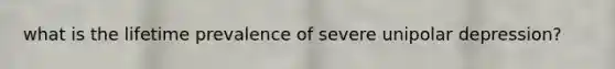 what is the lifetime prevalence of severe unipolar depression?