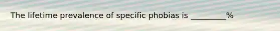 The lifetime prevalence of specific phobias is _________%