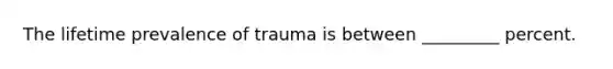 The lifetime prevalence of trauma is between _________ percent.