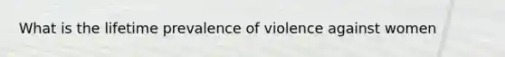 What is the lifetime prevalence of violence against women