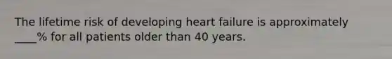 The lifetime risk of developing heart failure is approximately ____% for all patients older than 40 years.