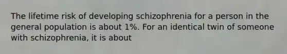 The lifetime risk of developing schizophrenia for a person in the general population is about 1%. For an identical twin of someone with schizophrenia, it is about