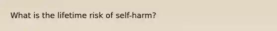 What is the lifetime risk of self-harm?