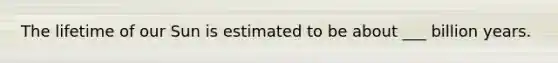 The lifetime of our Sun is estimated to be about ___ billion years.
