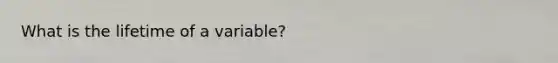 What is the lifetime of a variable?