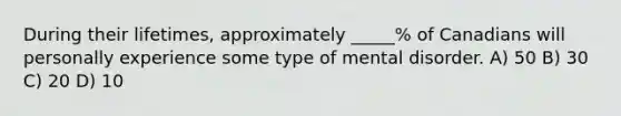 During their lifetimes, approximately _____% of Canadians will personally experience some type of mental disorder. A) 50 B) 30 C) 20 D) 10