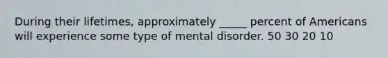 During their lifetimes, approximately _____ percent of Americans will experience some type of mental disorder. 50 30 20 10