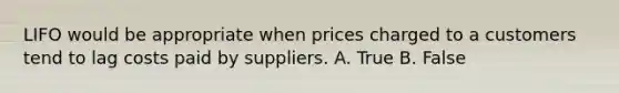 LIFO would be appropriate when prices charged to a customers tend to lag costs paid by suppliers. A. True B. False