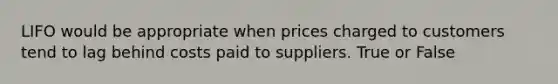 LIFO would be appropriate when prices charged to customers tend to lag behind costs paid to suppliers. True or False