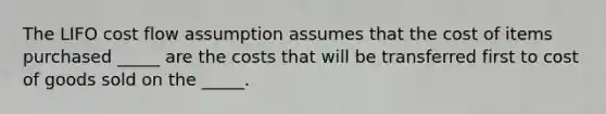 The LIFO cost flow assumption assumes that the cost of items purchased _____ are the costs that will be transferred first to cost of goods sold on the _____.