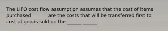 The LIFO cost flow assumption assumes that the cost of items purchased ______ are the costs that will be transferred first to cost of goods sold on the ______ ______.