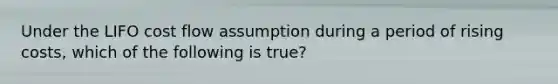 Under the LIFO cost flow assumption during a period of rising costs, which of the following is true?