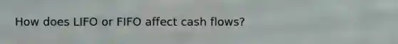 How does LIFO or FIFO affect cash flows?