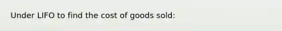 Under LIFO to find the cost of goods sold: