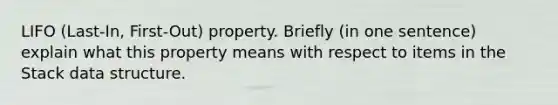 LIFO (Last-In, First-Out) property. Briefly (in one sentence) explain what this property means with respect to items in the Stack data structure.