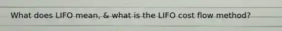 What does LIFO mean, & what is the LIFO cost flow method?