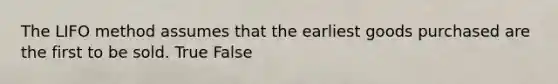 The LIFO method assumes that the earliest goods purchased are the first to be sold. True False