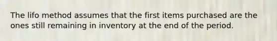 The lifo method assumes that the first items purchased are the ones still remaining in inventory at the end of the period.