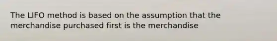 The LIFO method is based on the assumption that the merchandise purchased first is the merchandise