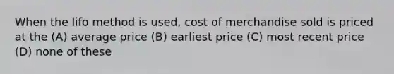 When the lifo method is used, cost of merchandise sold is priced at the (A) average price (B) earliest price (C) most recent price (D) none of these