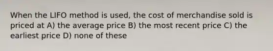 When the LIFO method is used, the cost of merchandise sold is priced at A) the average price B) the most recent price C) the earliest price D) none of these