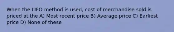 When the LIFO method is used, cost of merchandise sold is priced at the A) Most recent price B) Average price C) Earliest price D) None of these