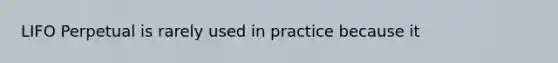 LIFO Perpetual is rarely used in practice because it