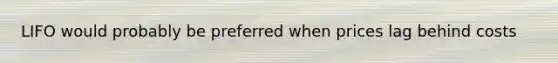 LIFO would probably be preferred when prices lag behind costs