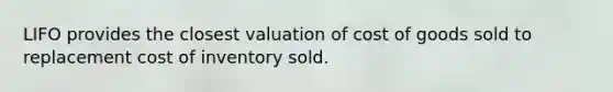 LIFO provides the closest valuation of cost of goods sold to replacement cost of inventory sold.