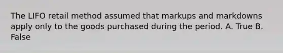 The LIFO retail method assumed that markups and markdowns apply only to the goods purchased during the period. A. True B. False