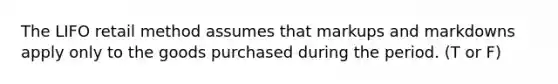 The LIFO retail method assumes that markups and markdowns apply only to the goods purchased during the period. (T or F)