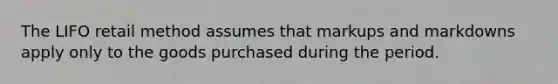 The LIFO retail method assumes that markups and markdowns apply only to the goods purchased during the period.