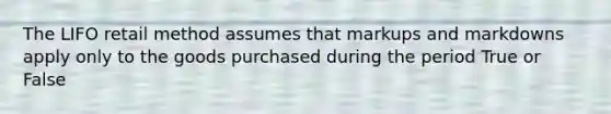 The LIFO retail method assumes that markups and markdowns apply only to the goods purchased during the period True or False