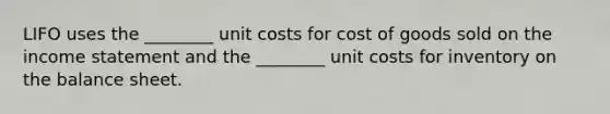 LIFO uses the ________ unit costs for cost of goods sold on the income statement and the ________ unit costs for inventory on the balance sheet.