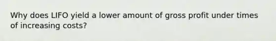 Why does LIFO yield a lower amount of gross profit under times of increasing costs?