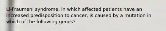 Li-Fraumeni syndrome, in which affected patients have an increased predisposition to cancer, is caused by a mutation in which of the following genes?