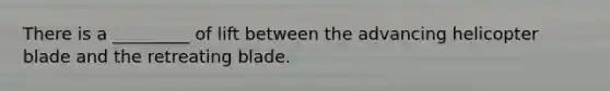 There is a _________ of lift between the advancing helicopter blade and the retreating blade.