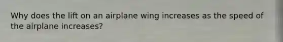 Why does the lift on an airplane wing increases as the speed of the airplane increases?