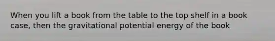 When you lift a book from the table to the top shelf in a book case, then the gravitational potential energy of the book