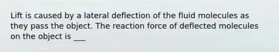 Lift is caused by a lateral deflection of the fluid molecules as they pass the object. The reaction force of deflected molecules on the object is ___